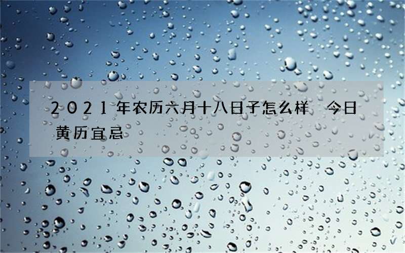 2021年农历六月十八日子怎么样 今日黄历宜忌
